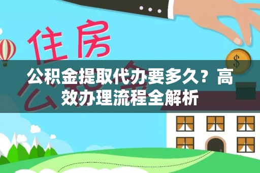 前金公积金提取代办要多久？高效办理流程全解析