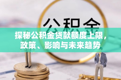 前金探秘公积金贷款额度上限，政策、影响与未来趋势