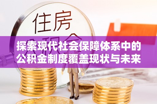 前金探索现代社会保障体系中的公积金制度覆盖现状与未来