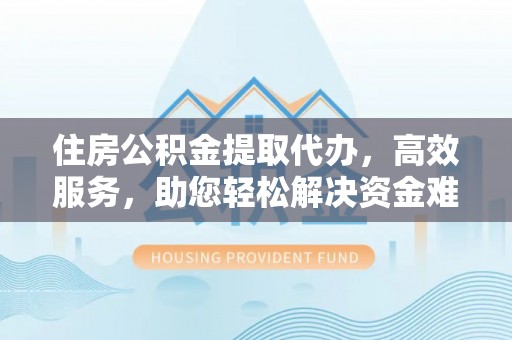 前金住房公积金提取代办，高效服务，助您轻松解决资金难题