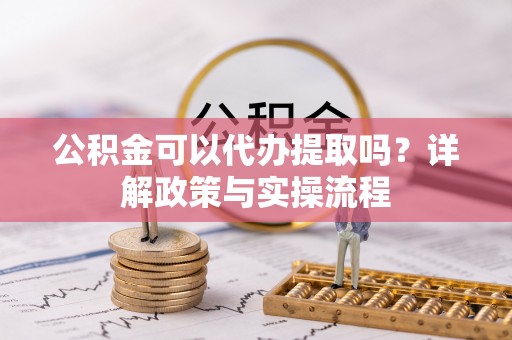 前金公积金可以代办提取吗？详解政策与实操流程