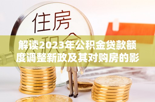 前金解读2023年公积金贷款额度调整新政及其对购房的影响