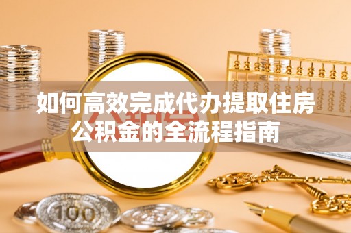 前金如何高效完成代办提取住房公积金的全流程指南
