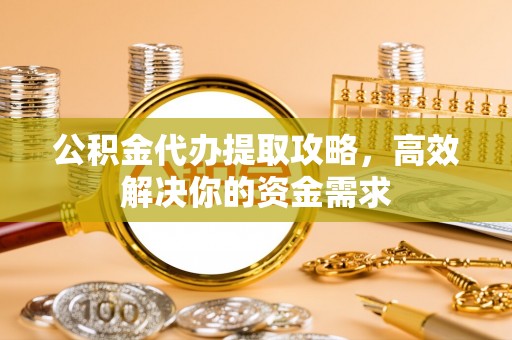 前金公积金代办提取攻略，高效解决你的资金需求