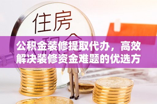 前金公积金装修提取代办，高效解决装修资金难题的优选方案