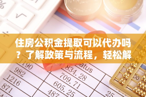 前金住房公积金提取可以代办吗？了解政策与流程，轻松解决疑惑