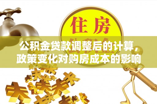 前金公积金贷款调整后的计算，政策变化对购房成本的影响与应对策略