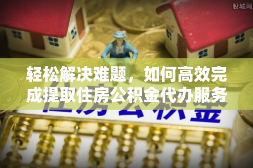 前金轻松解决难题，如何高效完成提取住房公积金代办服务