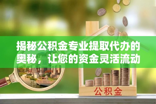前金揭秘公积金专业提取代办的奥秘，让您的资金灵活流动