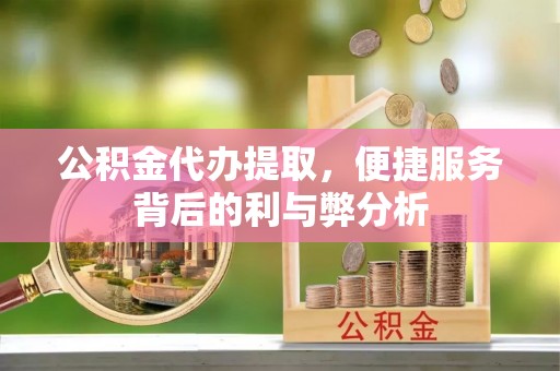 前金公积金代办提取，便捷服务背后的利与弊分析