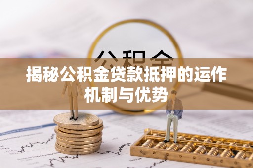 前金揭秘公积金贷款抵押的运作机制与优势