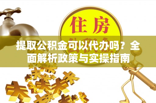 前金提取公积金可以代办吗？全面解析政策与实操指南