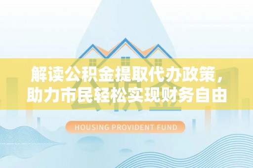 前金解读公积金提取代办政策，助力市民轻松实现财务自由