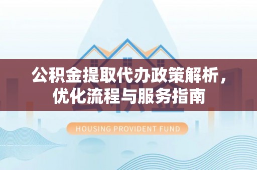 前金公积金提取代办政策解析，优化流程与服务指南