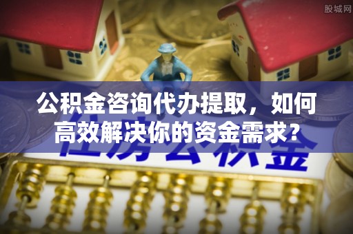 前金公积金咨询代办提取，如何高效解决你的资金需求？
