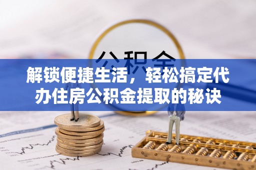 前金解锁便捷生活，轻松搞定代办住房公积金提取的秘诀
