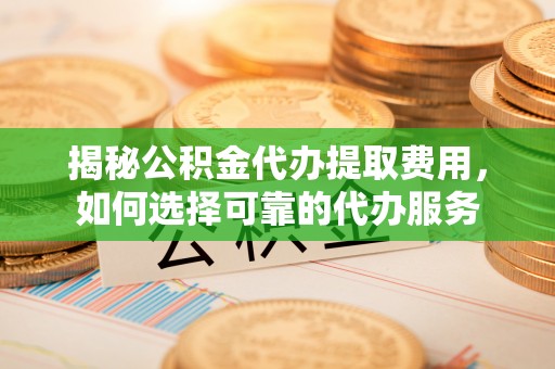 前金揭秘公积金代办提取费用，如何选择可靠的代办服务