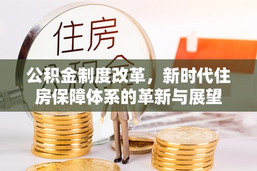 前金公积金制度改革，新时代住房保障体系的革新与展望