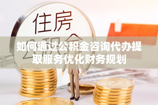 前金如何通过公积金咨询代办提取服务优化财务规划