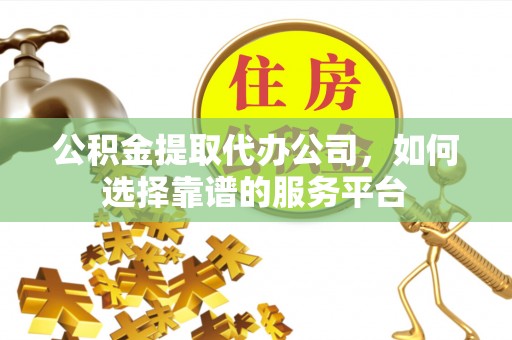 前金公积金提取代办公司，如何选择靠谱的服务平台