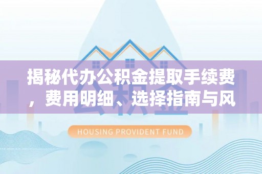 前金揭秘代办公积金提取手续费，费用明细、选择指南与风险防范