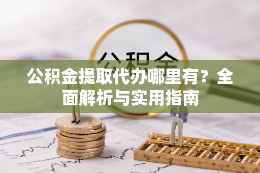 前金公积金提取代办哪里有？全面解析与实用指南