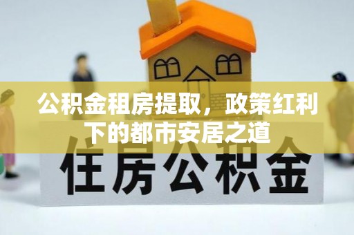 前金公积金租房提取，政策红利下的都市安居之道