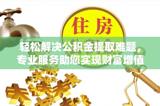 前金轻松解决公积金提取难题，专业服务助您实现财富增值——代办公积金提取