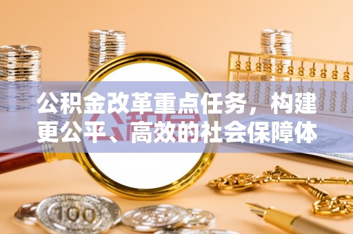 前金公积金改革重点任务，构建更公平、高效的社会保障体系
