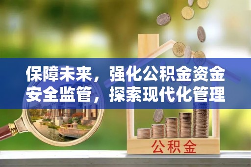 前金保障未来，强化公积金资金安全监管，探索现代化管理新路径