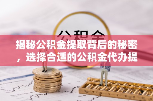 前金揭秘公积金提取背后的秘密，选择合适的公积金代办提取公司是关键