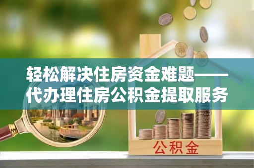 前金轻松解决住房资金难题——代办理住房公积金提取服务详解