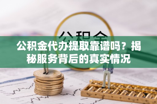 前金公积金代办提取靠谱吗？揭秘服务背后的真实情况