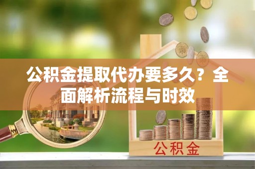 前金公积金提取代办要多久？全面解析流程与时效