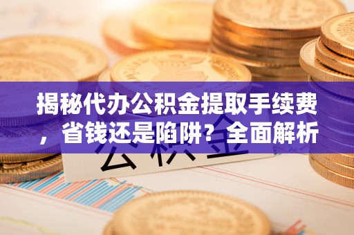 前金揭秘代办公积金提取手续费，省钱还是陷阱？全面解析与避坑指南