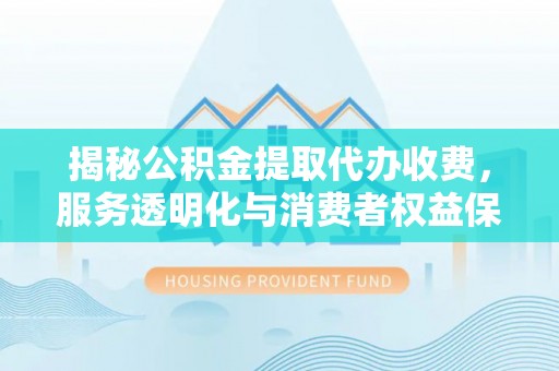 前金揭秘公积金提取代办收费，服务透明化与消费者权益保障