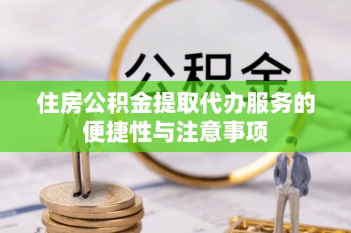 前金住房公积金提取代办服务的便捷性与注意事项