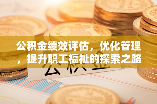 前金公积金绩效评估，优化管理，提升职工福祉的探索之路