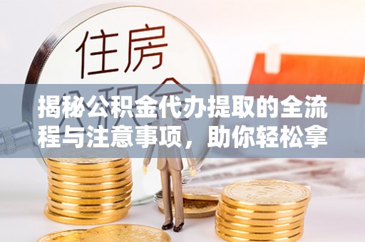 前金揭秘公积金代办提取的全流程与注意事项，助你轻松拿回属于自己的钱