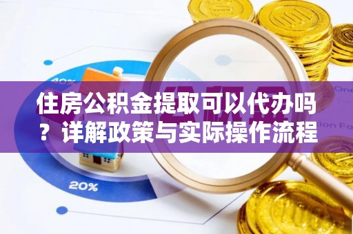 前金住房公积金提取可以代办吗？详解政策与实际操作流程
