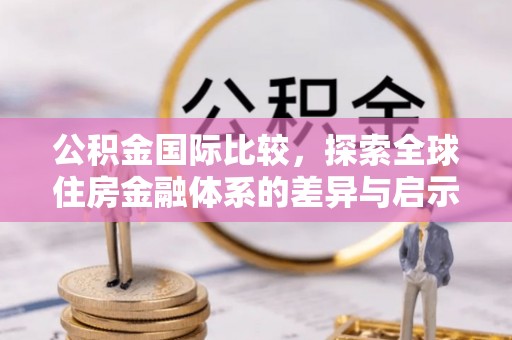 前金公积金国际比较，探索全球住房金融体系的差异与启示