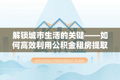 前金解锁城市生活的关键——如何高效利用公积金租房提取实现居住自由