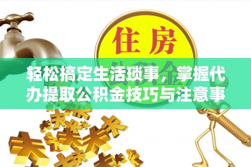 前金轻松搞定生活琐事，掌握代办提取公积金技巧与注意事项
