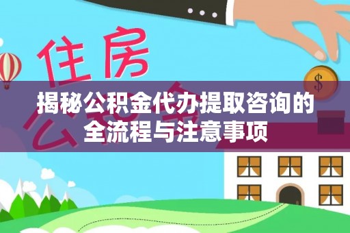 前金揭秘公积金代办提取咨询的全流程与注意事项