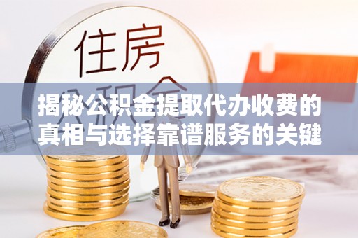 前金揭秘公积金提取代办收费的真相与选择靠谱服务的关键