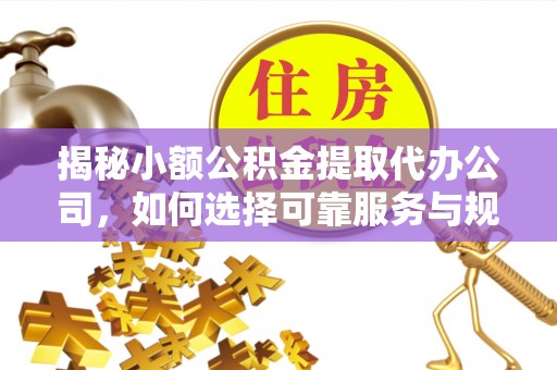 前金揭秘小额公积金提取代办公司，如何选择可靠服务与规避风险