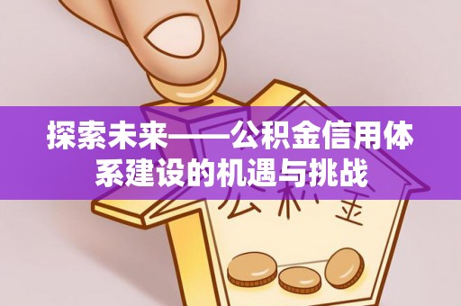 前金探索未来——公积金信用体系建设的机遇与挑战