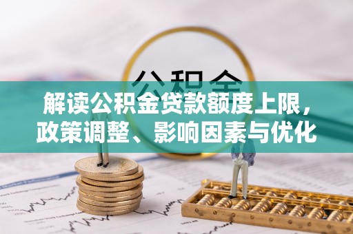 前金解读公积金贷款额度上限，政策调整、影响因素与优化策略