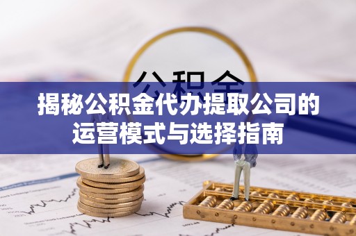 前金揭秘公积金代办提取公司的运营模式与选择指南