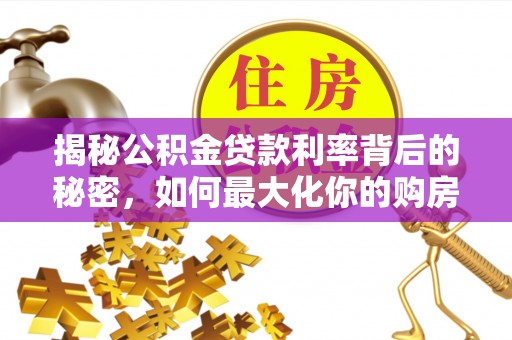 前金揭秘公积金贷款利率背后的秘密，如何最大化你的购房优势